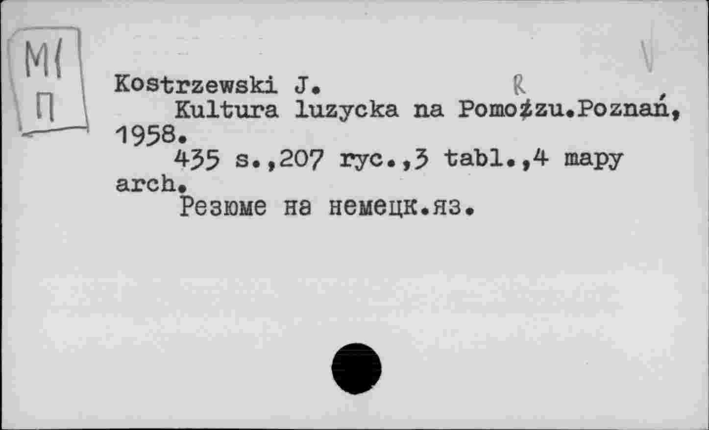 ﻿Kostrzewski J.	R	t
Kultjura luzycka na Pomoizu.Poznan 1958.
4J5 s.,207 ryc.,5 tabl.,4 тару arch.
Резюме на немецк.яз.